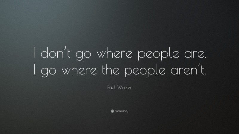 Paul Walker Quote: “I don’t go where people are. I go where the people aren’t.”