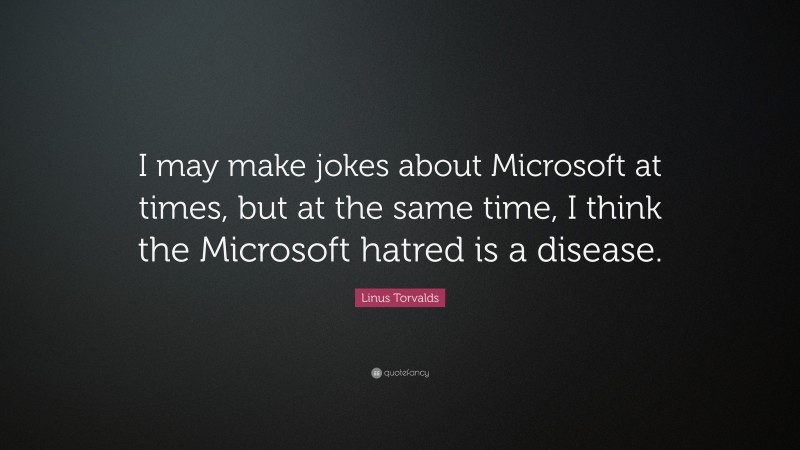 Linus Torvalds Quote: “I may make jokes about Microsoft at times, but at the same time, I think the Microsoft hatred is a disease.”