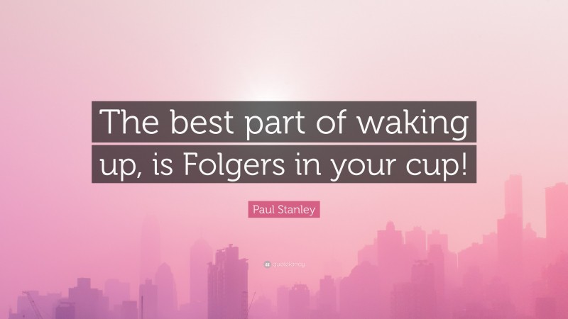 Paul Stanley Quote: “The best part of waking up, is Folgers in your cup!”