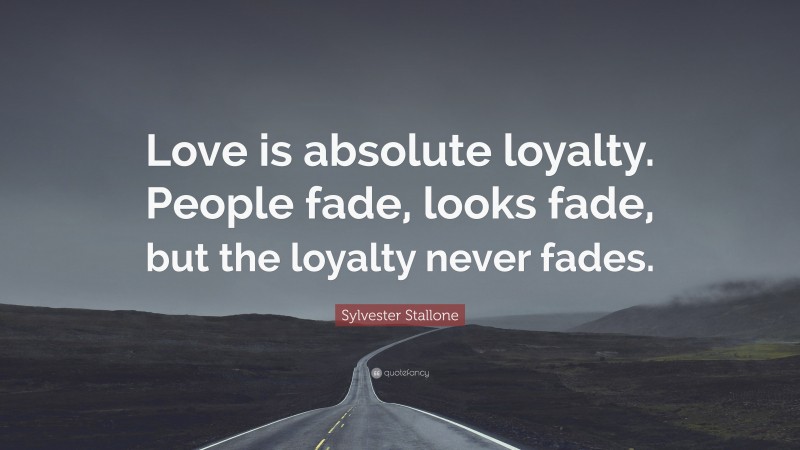 Sylvester Stallone Quote: “Love is absolute loyalty. People fade, looks fade, but the loyalty never fades.”