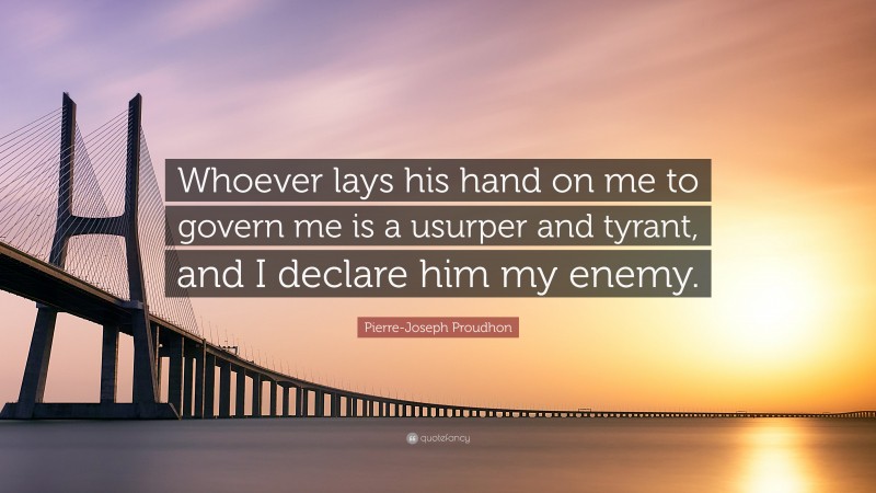 Pierre-Joseph Proudhon Quote: “Whoever lays his hand on me to govern me is a usurper and tyrant, and I declare him my enemy.”