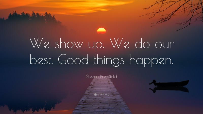 Steven Pressfield Quote: “We show up. We do our best. Good things happen.”