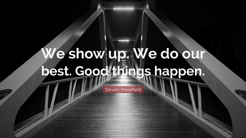 Steven Pressfield Quote: “We show up. We do our best. Good things happen.”