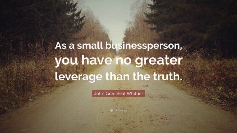 John Greenleaf Whittier Quote: “As a small businessperson, you have no greater leverage than the truth.”