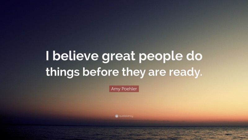Amy Poehler Quote: “I believe great people do things before they are ready.”