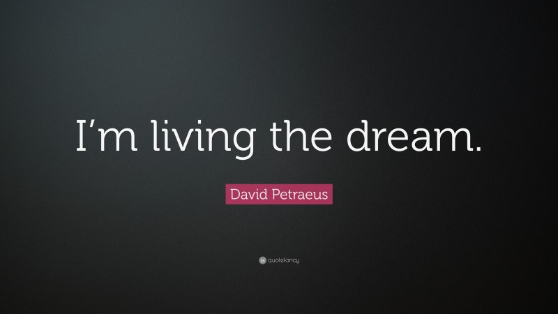 David Petraeus Quote: “I’m living the dream.”