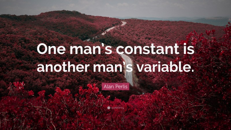Alan Perlis Quote: “One man’s constant is another man’s variable.”