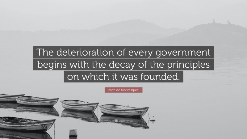 Baron de Montesquieu Quote: “The deterioration of every government begins with the decay of the principles on which it was founded.”