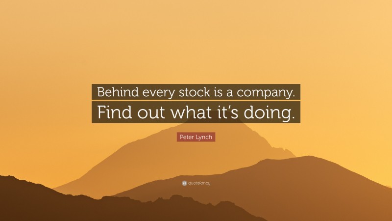 Peter Lynch Quote: “Behind every stock is a company. Find out what it’s doing.”