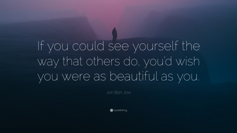 Jon Bon Jovi Quote: “If you could see yourself the way that others do, you’d wish you were as beautiful as you.”