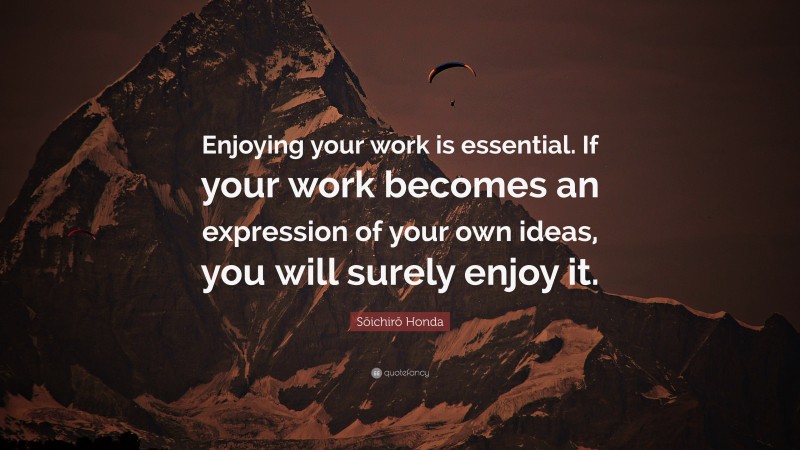 Sōichirō Honda Quote: “Enjoying your work is essential. If your work becomes an expression of your own ideas, you will surely enjoy it.”