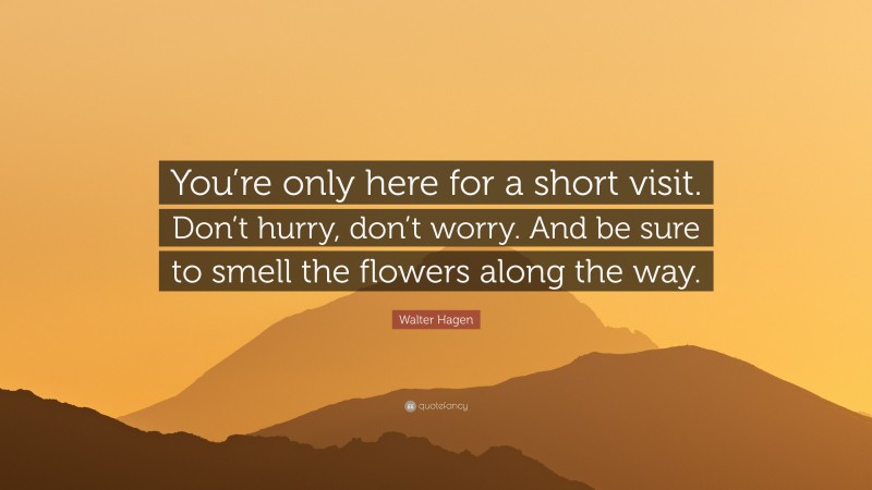Walter Hagen Quote: “You’re only here for a short visit. Don’t hurry, don’t worry. And be sure to smell the flowers along the way.”