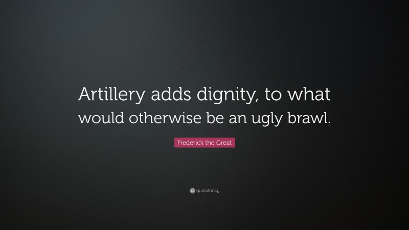 Frederick the Great Quote: “Artillery adds dignity, to what would otherwise be an ugly brawl.”