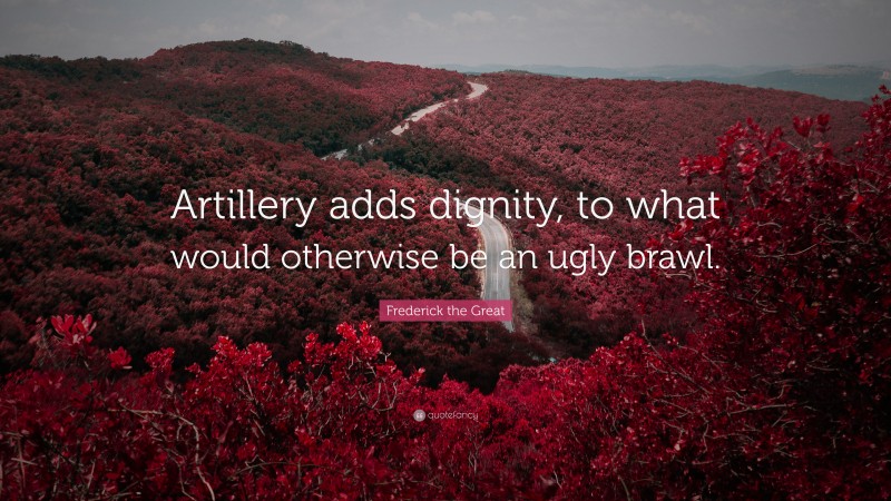 Frederick the Great Quote: “Artillery adds dignity, to what would otherwise be an ugly brawl.”