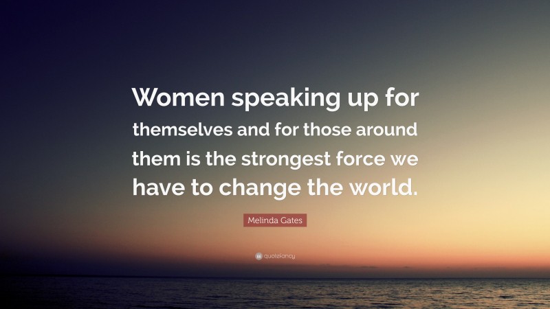 Melinda Gates Quote: “Women speaking up for themselves and for those around them is the strongest force we have to change the world.”