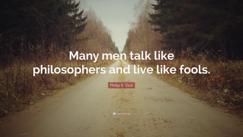 Philip K. Dick Quote: “Many men talk like philosophers and live like fools.”