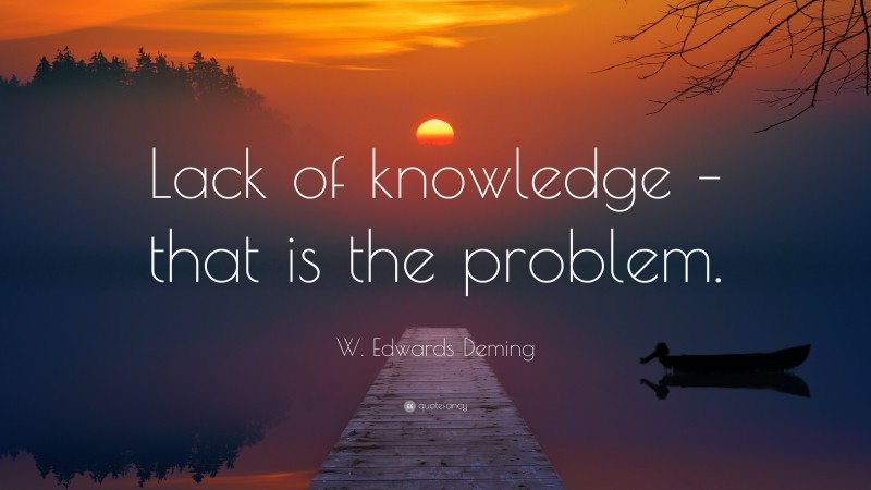 W. Edwards Deming Quote: “Lack of knowledge – that is the problem.”