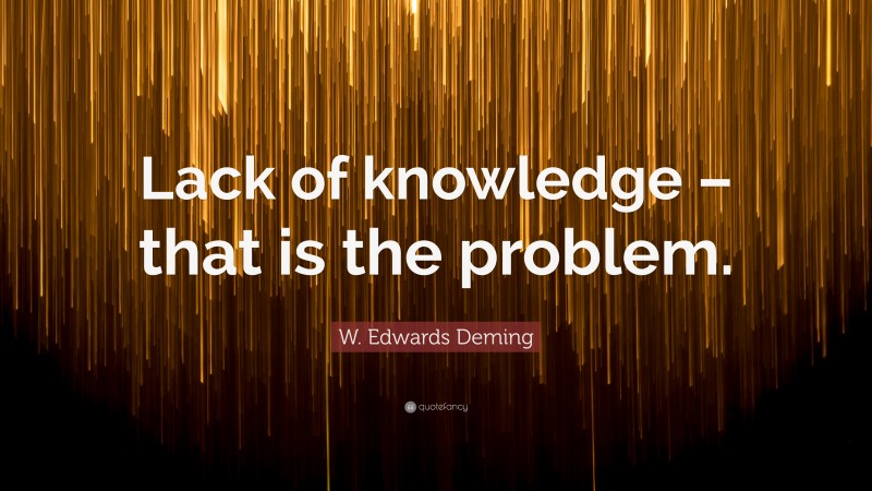 W. Edwards Deming Quote: “Lack of knowledge – that is the problem.”