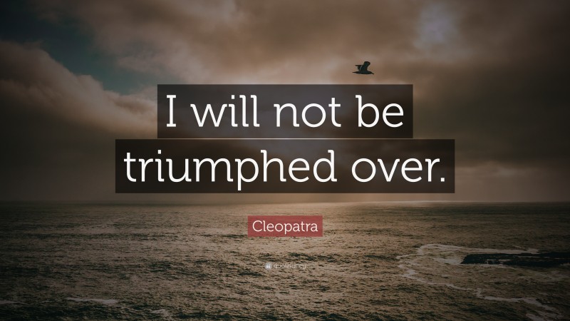 Cleopatra Quote: “I will not be triumphed over.”