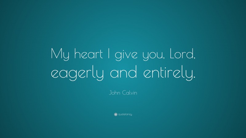 John Calvin Quote: “My heart I give you, Lord, eagerly and entirely.”