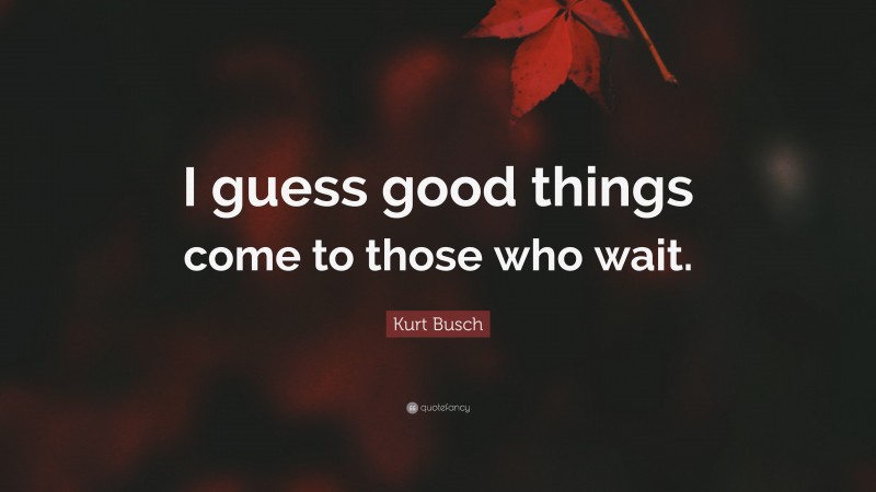 Kurt Busch Quote: “I guess good things come to those who wait.”