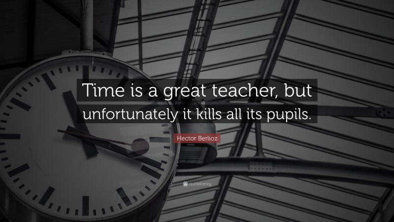 Hector Berlioz Quote: “Time is a great teacher, but unfortunately it kills all its pupils.”