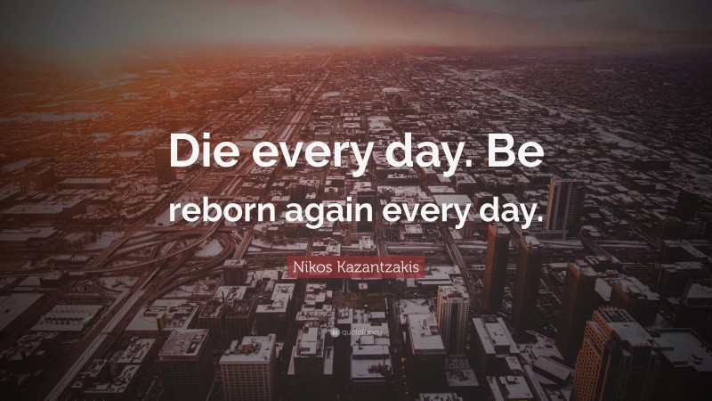 Nikos Kazantzakis Quote: “Die every day. Be reborn again every day.”