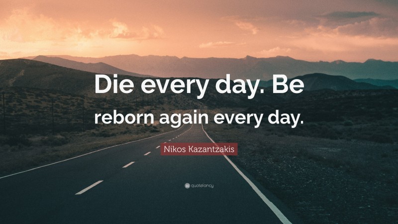 Nikos Kazantzakis Quote: “Die every day. Be reborn again every day.”
