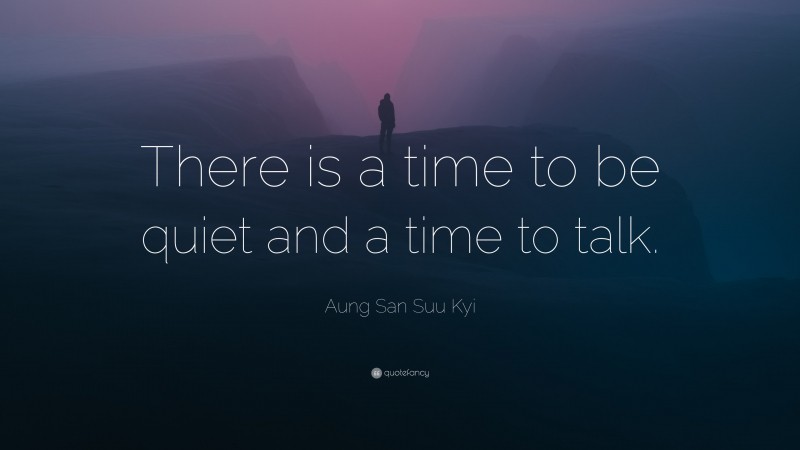 Aung San Suu Kyi Quote: “There is a time to be quiet and a time to talk.”