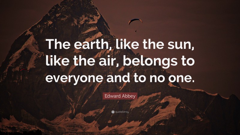 Edward Abbey Quote: “The earth, like the sun, like the air, belongs to everyone and to no one.”