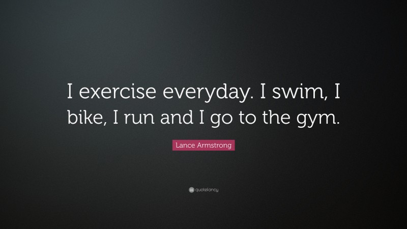Lance Armstrong Quote: “I exercise everyday. I swim, I bike, I run and I go to the gym.”