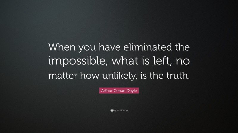 Arthur Conan Doyle Quote: “When you have eliminated the impossible, what is left, no matter how unlikely, is the truth.”