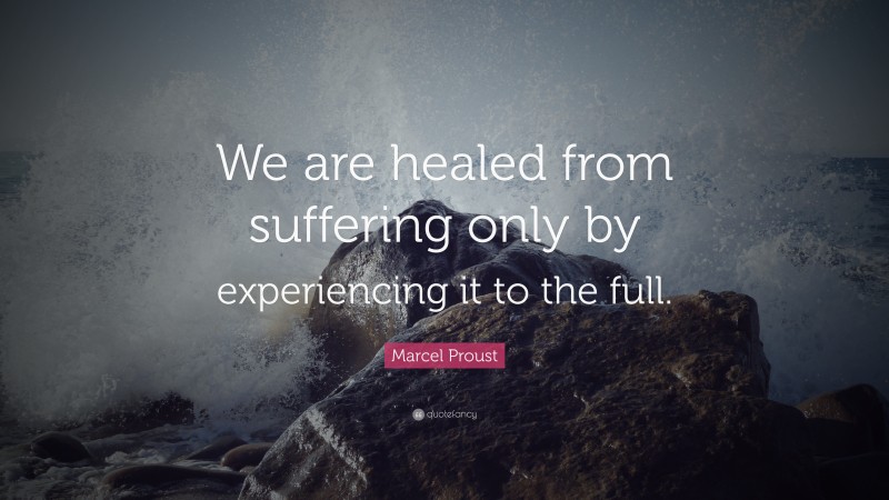 Marcel Proust Quote: “We are healed from suffering only by experiencing it to the full.”
