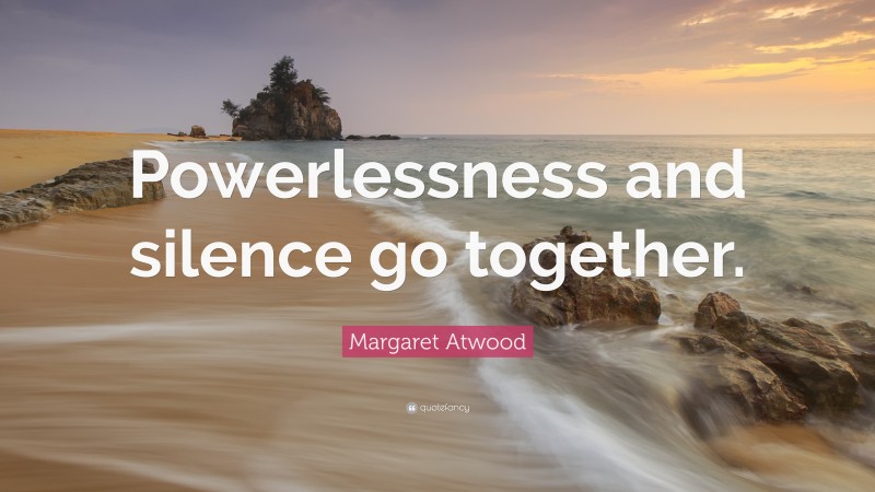 Margaret Atwood Quote: “Powerlessness and silence go together.”