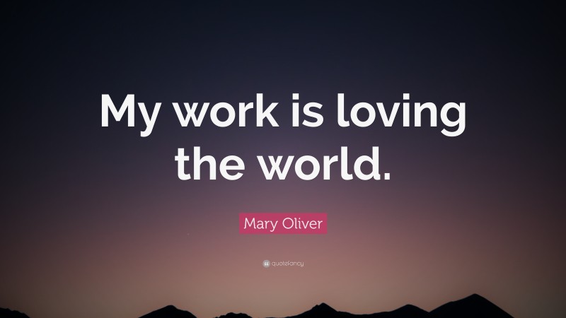 Mary Oliver Quote: “My work is loving the world.”