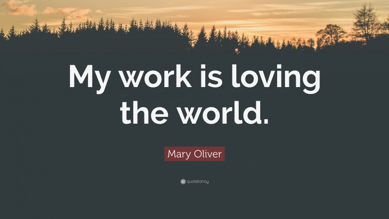 Mary Oliver Quote: “My work is loving the world.”
