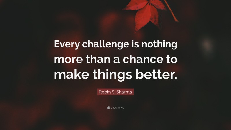 Robin S. Sharma Quote: “Every challenge is nothing more than a chance to make things better.”