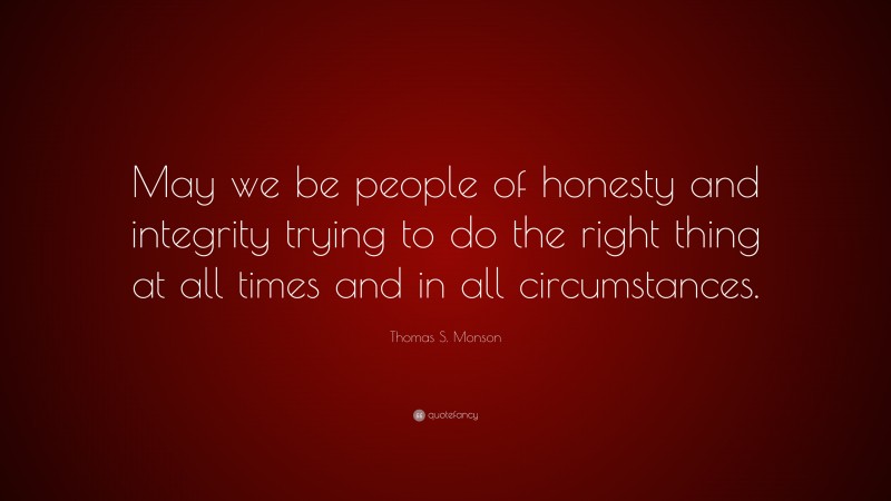 Thomas S. Monson Quote: “May we be people of honesty and integrity trying to do the right thing at all times and in all circumstances.”