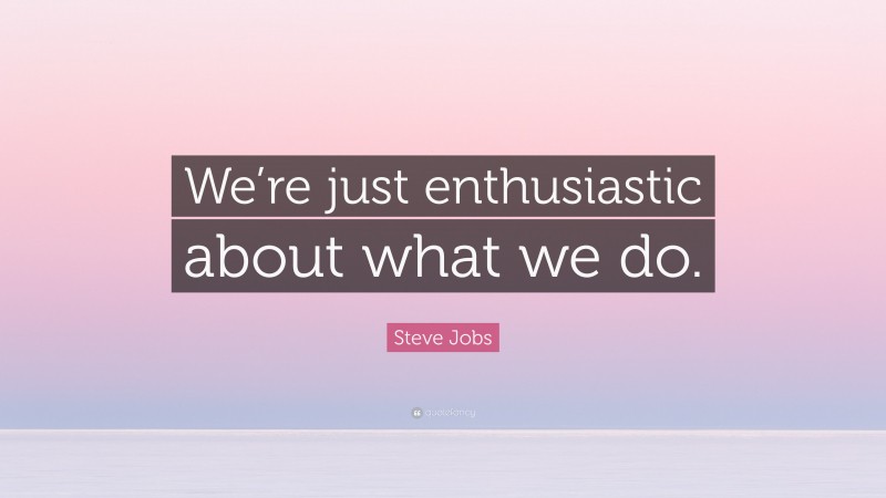 Steve Jobs Quote: “We’re just enthusiastic about what we do.”