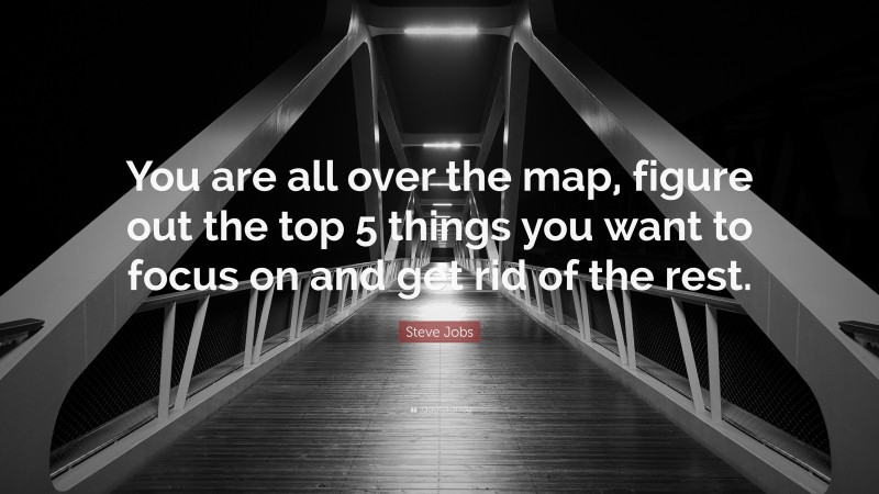 Steve Jobs Quote: “You are all over the map, figure out the top 5 things you want to focus on and get rid of the rest.”