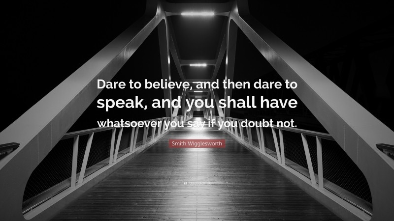 Smith Wigglesworth Quote: “Dare to believe, and then dare to speak, and you shall have whatsoever you say if you doubt not.”