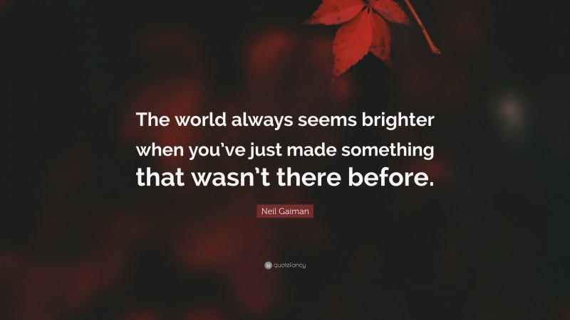 Neil Gaiman Quote: “The world always seems brighter when you’ve just made something that wasn’t there before.”