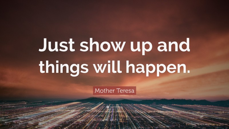 Mother Teresa Quote: “Just show up and things will happen.”