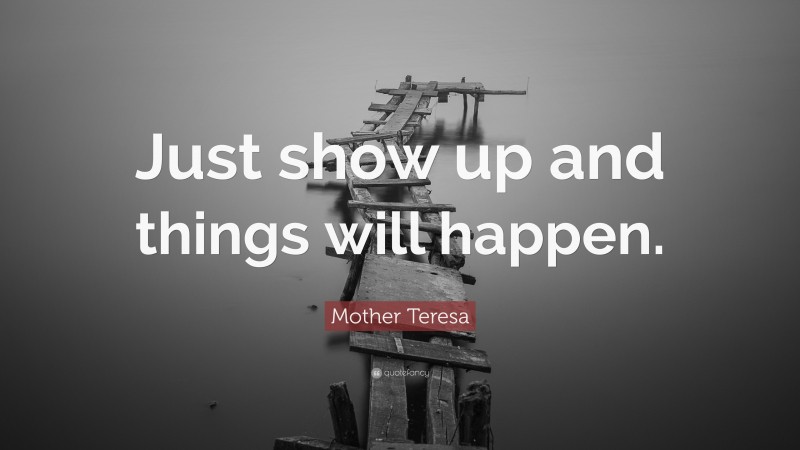 Mother Teresa Quote: “Just show up and things will happen.”