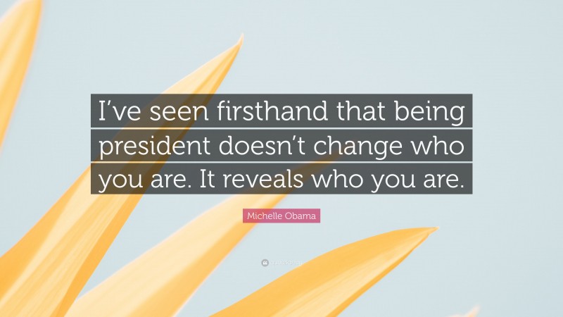 Michelle Obama Quote: “I’ve seen firsthand that being president doesn’t change who you are. It reveals who you are.”