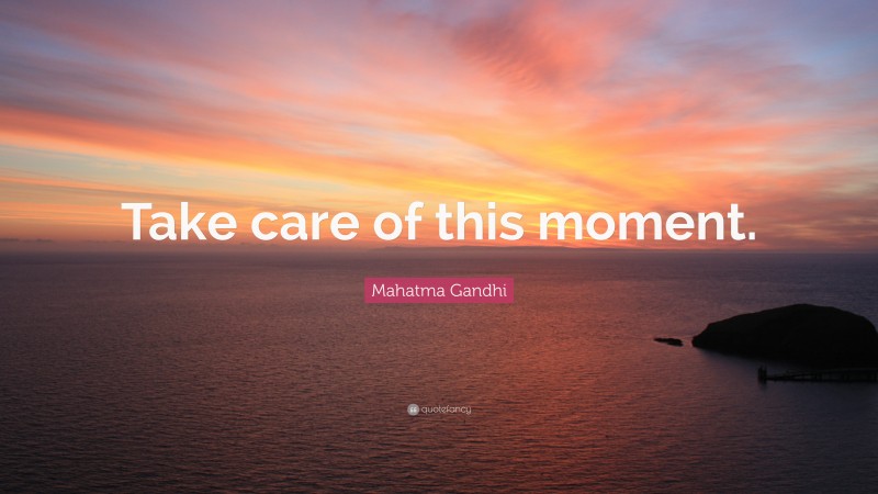 Mahatma Gandhi Quote: “Take care of this moment.”
