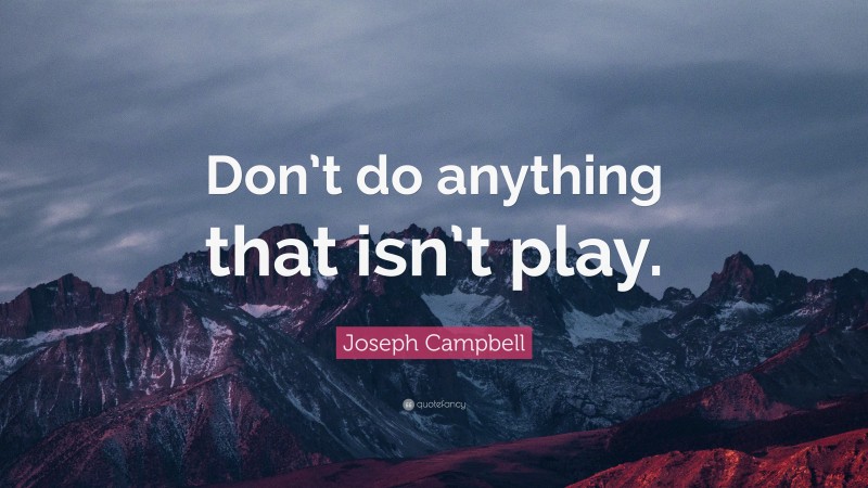 Joseph Campbell Quote: “Don’t do anything that isn’t play.”