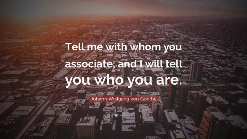 Johann Wolfgang von Goethe Quote: “Tell me with whom you associate, and I will tell you who you are.”