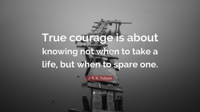 J. R. R. Tolkien Quote: “True courage is about knowing not when to take a life, but when to spare one.”
