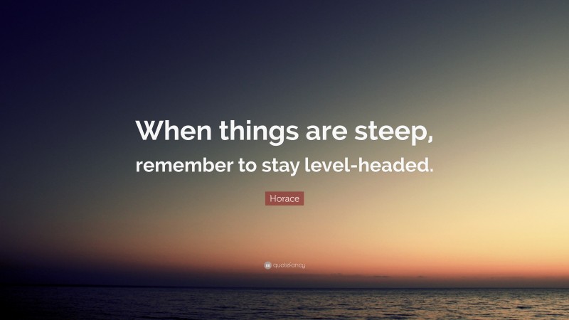 Horace Quote: “When things are steep, remember to stay level-headed.”